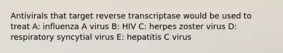 Antivirals that target reverse transcriptase would be used to treat A: influenza A virus B: HIV C: herpes zoster virus D: respiratory syncytial virus E: hepatitis C virus