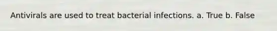 Antivirals are used to treat bacterial infections. a. True b. False