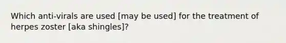 Which anti-virals are used [may be used] for the treatment of herpes zoster [aka shingles]?