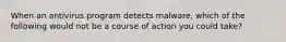When an antivirus program detects malware, which of the following would not be a course of action you could take?