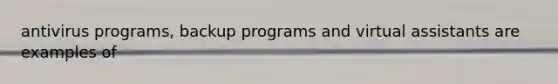 antivirus programs, backup programs and virtual assistants are examples of