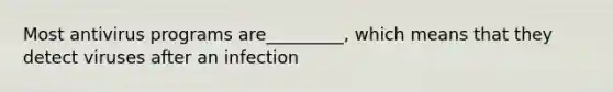 Most antivirus programs are_________, which means that they detect viruses after an infection