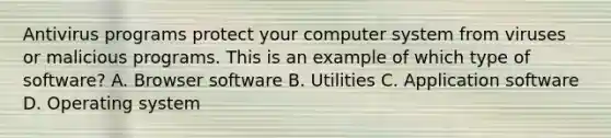 Antivirus programs protect your computer system from viruses or malicious programs. This is an example of which type of software? A. Browser software B. Utilities C. Application software D. Operating system