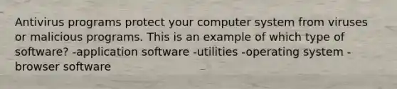 Antivirus programs protect your computer system from viruses or malicious programs. This is an example of which type of software? -application software -utilities -operating system -browser software