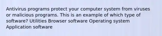 Antivirus programs protect your computer system from viruses or malicious programs. This is an example of which type of software? Utilities Browser software Operating system Application software