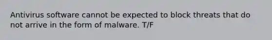 ​Antivirus software cannot be expected to block threats that do not arrive in the form of malware. T/F