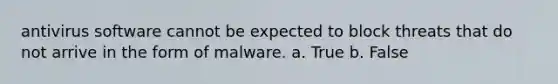 ​antivirus software cannot be expected to block threats that do not arrive in the form of malware. a. True b. False