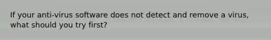 If your anti-virus software does not detect and remove a virus, what should you try first?