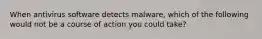 When antivirus software detects malware, which of the following would not be a course of action you could take?