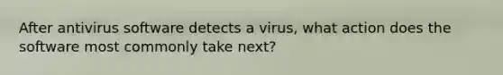 After antivirus software detects a virus, what action does the software most commonly take next?