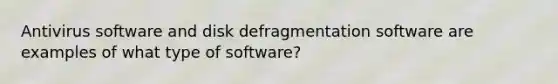 Antivirus software and disk defragmentation software are examples of what type of software?