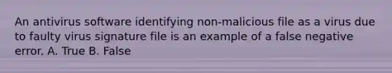 An antivirus software identifying non-malicious file as a virus due to faulty virus signature file is an example of a false negative error. A. True B. False