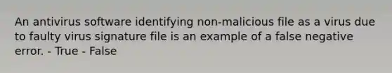 An antivirus software identifying non-malicious file as a virus due to faulty virus signature file is an example of a false negative error. - True - False