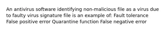 An antivirus software identifying non-malicious file as a virus due to faulty virus signature file is an example of: Fault tolerance False positive error Quarantine function False negative error