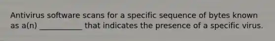 Antivirus software scans for a specific sequence of bytes known as a(n) ___________ that indicates the presence of a specific virus.