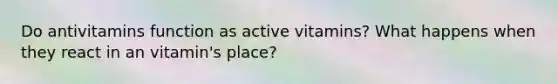 Do antivitamins function as active vitamins? What happens when they react in an vitamin's place?