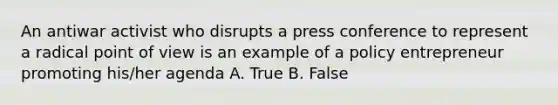 An antiwar activist who disrupts a press conference to represent a radical point of view is an example of a policy entrepreneur promoting his/her agenda A. True B. False