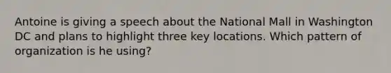 Antoine is giving a speech about the National Mall in Washington DC and plans to highlight three key locations. Which pattern of organization is he using?