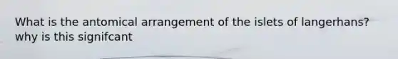 What is the antomical arrangement of the islets of langerhans? why is this signifcant