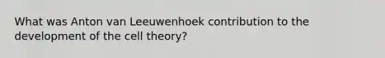 What was Anton van Leeuwenhoek contribution to the development of the cell theory?