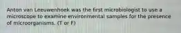 Anton van Leeuwenhoek was the first microbiologist to use a microscope to examine environmental samples for the presence of microorganisms. (T or F)