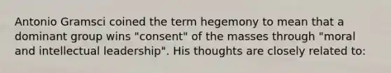 Antonio Gramsci coined the term hegemony to mean that a dominant group wins "consent" of the masses through "moral and intellectual leadership". His thoughts are closely related to: