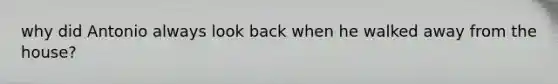 why did Antonio always look back when he walked away from the house?