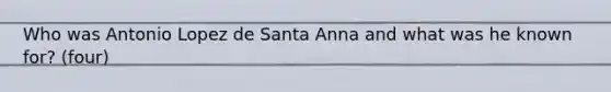 Who was Antonio Lopez de Santa Anna and what was he known for? (four)