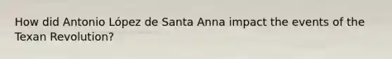 How did Antonio López de Santa Anna impact the events of the Texan Revolution?