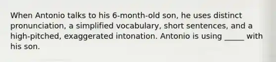 When Antonio talks to his 6-month-old son, he uses distinct pronunciation, a simplified vocabulary, short sentences, and a high-pitched, exaggerated intonation. Antonio is using _____ with his son.