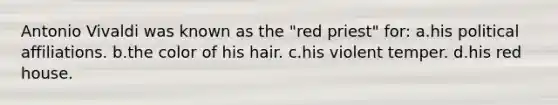 Antonio Vivaldi was known as the "red priest" for: a.his political affiliations. b.the color of his hair. c.his violent temper. d.his red house.