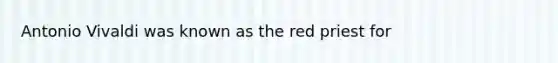 Antonio Vivaldi was known as the red priest for