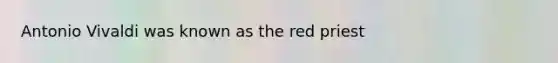 Antonio Vivaldi was known as the red priest