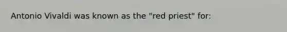 Antonio Vivaldi was known as the "red priest" for: