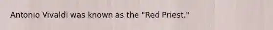 Antonio Vivaldi was known as the "Red Priest."