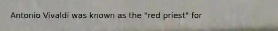Antonio Vivaldi was known as the "red priest" for