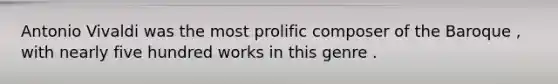 Antonio Vivaldi was the most prolific composer of the Baroque , with nearly five hundred works in this genre .