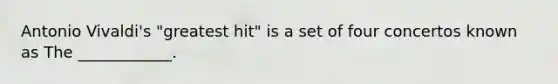 Antonio Vivaldi's "greatest hit" is a set of four concertos known as The ____________.