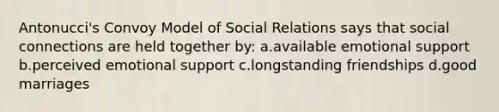 Antonucci's Convoy Model of Social Relations says that social connections are held together by: a.available emotional support b.perceived emotional support c.longstanding friendships d.good marriages