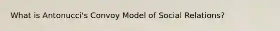 What is Antonucci's Convoy Model of Social Relations?