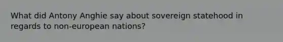 What did Antony Anghie say about sovereign statehood in regards to non-european nations?