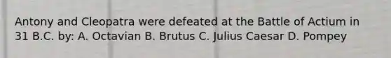 Antony and Cleopatra were defeated at the Battle of Actium in 31 B.C. by: A. Octavian B. Brutus C. Julius Caesar D. Pompey