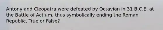 Antony and Cleopatra were defeated by Octavian in 31 B.C.E. at the Battle of Actium, thus symbolically ending the Roman Republic. True or False?
