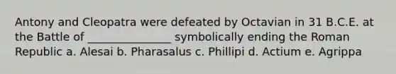 Antony and Cleopatra were defeated by Octavian in 31 B.C.E. at the Battle of _______________ symbolically ending the Roman Republic a. Alesai b. Pharasalus c. Phillipi d. Actium e. Agrippa