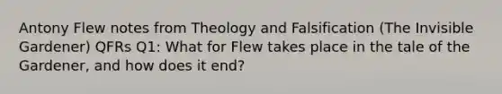 Antony Flew notes from Theology and Falsification (The Invisible Gardener) QFRs Q1: What for Flew takes place in the tale of the Gardener, and how does it end?