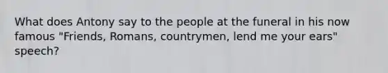 What does Antony say to the people at the funeral in his now famous "Friends, Romans, countrymen, lend me your ears" speech?