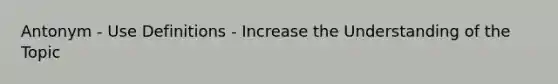 Antonym - Use Definitions - Increase the Understanding of the Topic