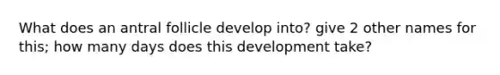 What does an antral follicle develop into? give 2 other names for this; how many days does this development take?