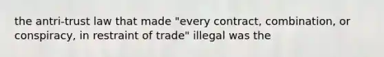 the antri-trust law that made "every contract, combination, or conspiracy, in restraint of trade" illegal was the