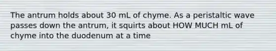 The antrum holds about 30 mL of chyme. As a peristaltic wave passes down the antrum, it squirts about HOW MUCH mL of chyme into the duodenum at a time